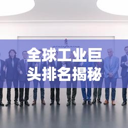 全球工业巨头排名揭秘，谁领先成为最大工业公司？