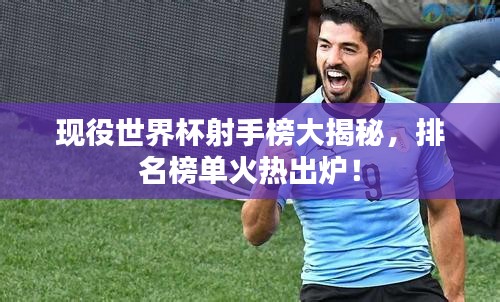 现役世界杯射手榜大揭秘，排名榜单火热出炉！